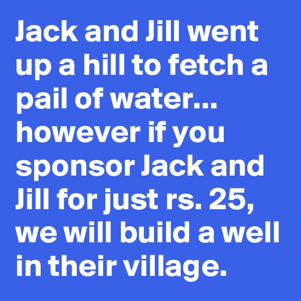 Jack and Jill went up a hill to fetch a pail of water... however if you sponsor Jack and Jill for just rs. 25, we will build a well in their village.