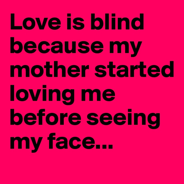 Love is blind because my mother started loving me before seeing my face...