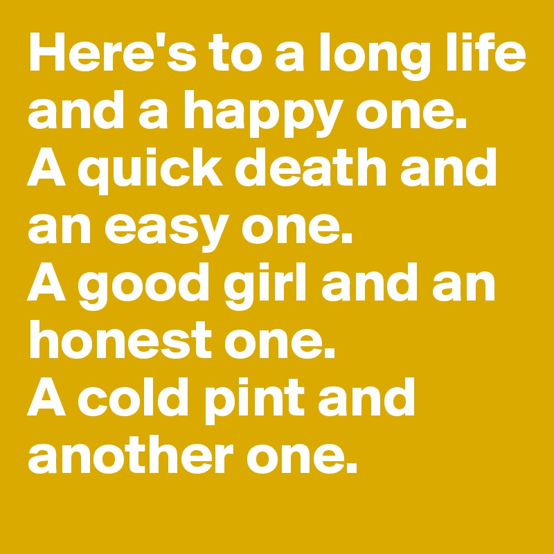 Here's to a long life and a happy one.
A quick death and an easy one. 
A good girl and an honest one. 
A cold pint and another one.