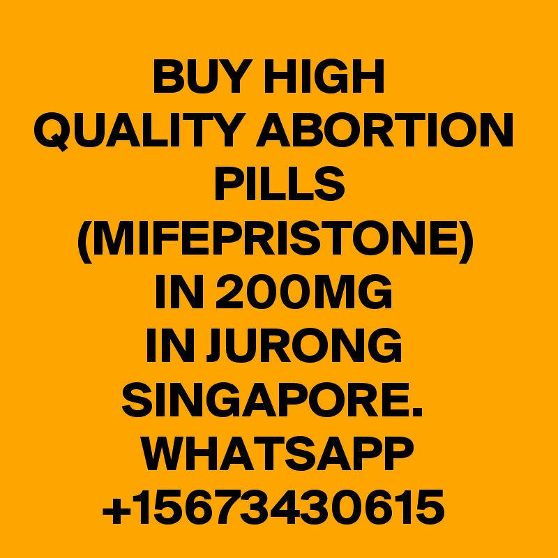 BUY HIGH 
QUALITY ABORTION
 PILLS
(MIFEPRISTONE)
IN 200MG
IN JURONG SINGAPORE.
WHATSAPP
+15673430615