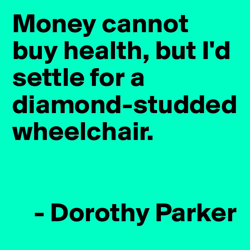 Money cannot buy health, but I'd settle for a diamond-studded
wheelchair.


    - Dorothy Parker