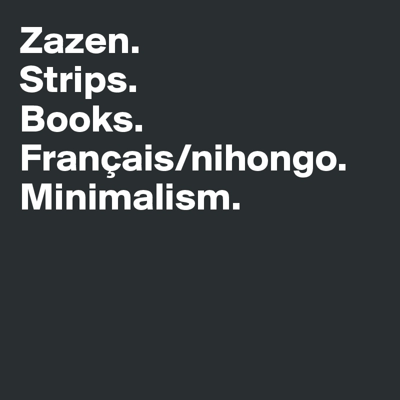Zazen.
Strips. 
Books.
Français/nihongo.
Minimalism. 



