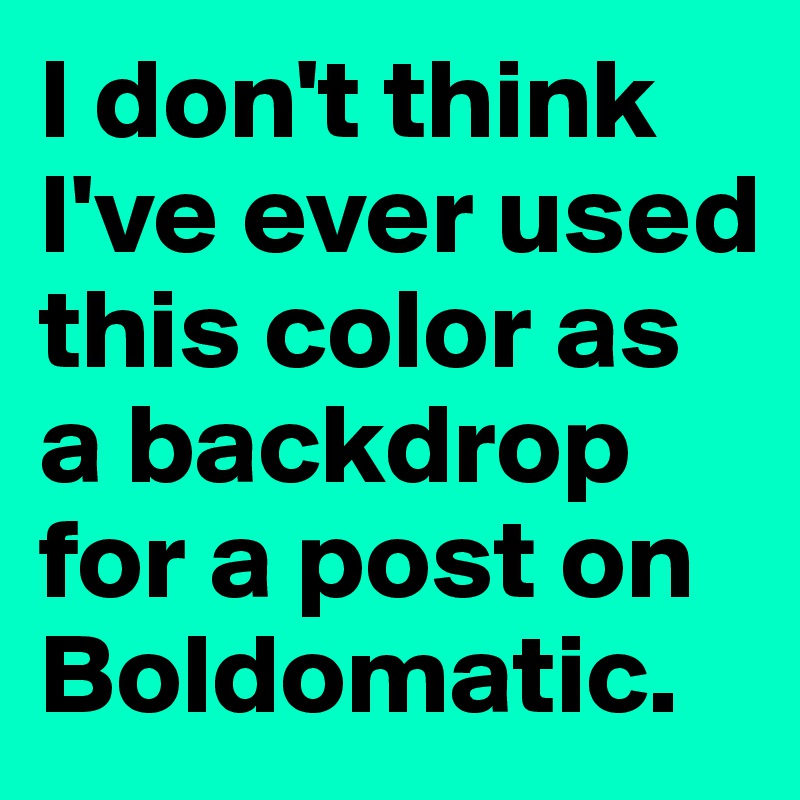 I don't think I've ever used this color as a backdrop for a post on Boldomatic.