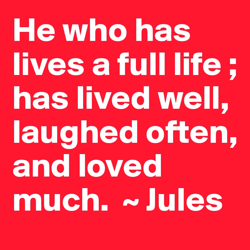 He who has lives a full life ; has lived well, laughed often, and loved much.  ~ Jules 