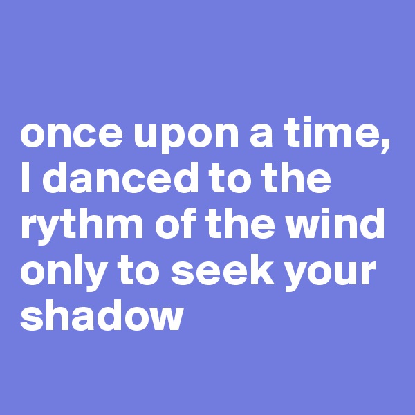 

once upon a time, I danced to the rythm of the wind only to seek your shadow 
