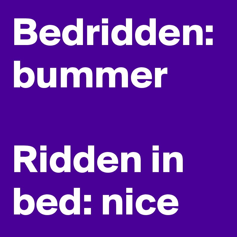 Bedridden: bummer

Ridden in bed: nice