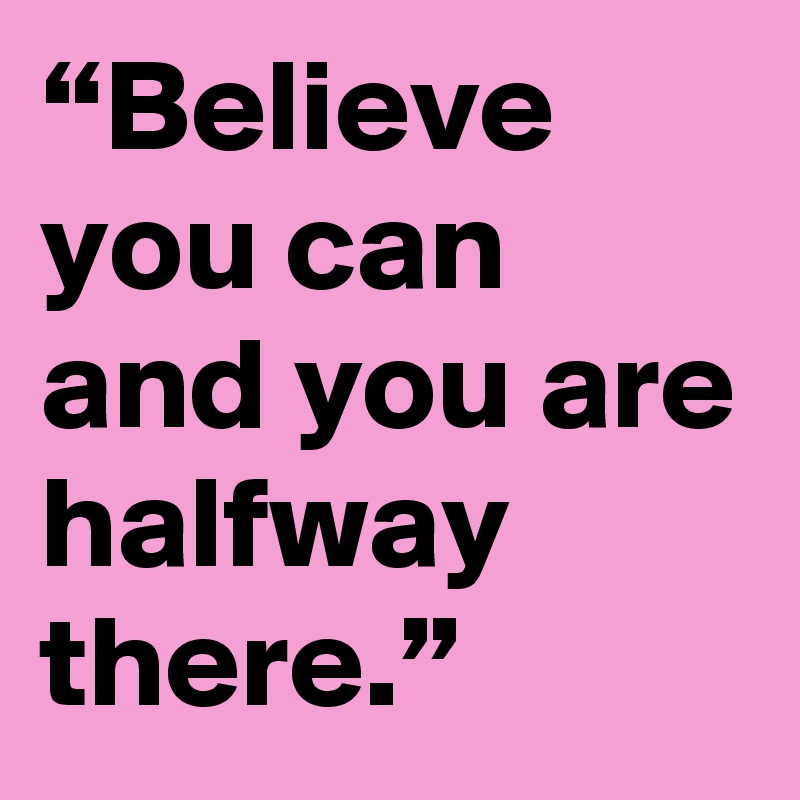 “Believe you can and you are halfway there.”
