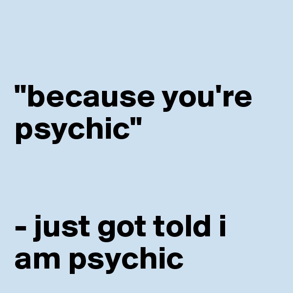 

"because you're psychic"


- just got told i am psychic