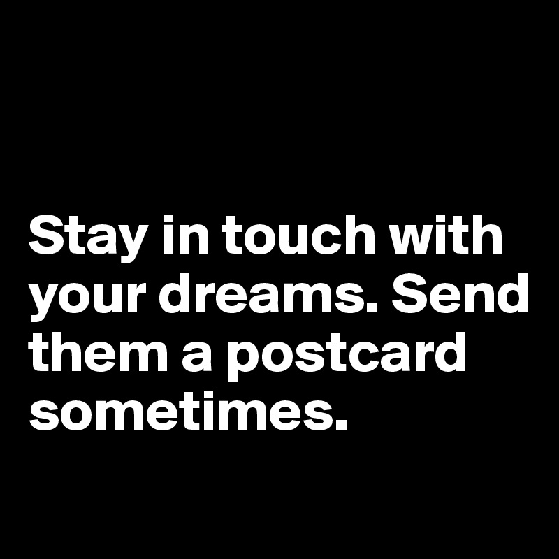 


Stay in touch with your dreams. Send them a postcard sometimes.
