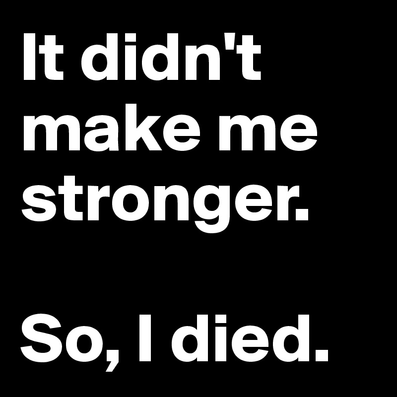 It didn't make me stronger.

So, I died.