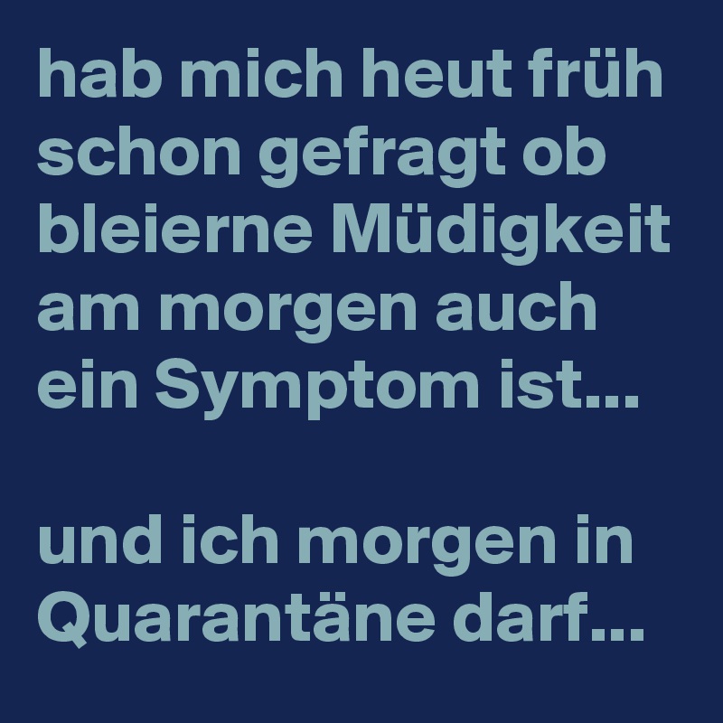 hab mich heut früh schon gefragt ob bleierne Müdigkeit am morgen auch ein Symptom ist... 

und ich morgen in Quarantäne darf... 