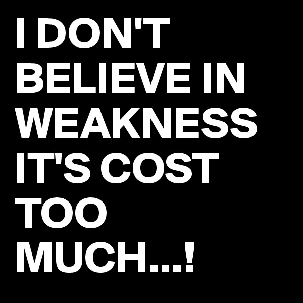 I DON'T BELIEVE IN WEAKNESS IT'S COST TOO MUCH...!