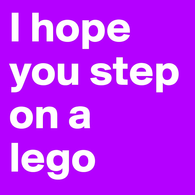 I hope you step on a lego