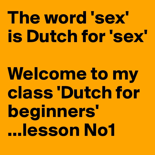 The word 'sex' is Dutch for 'sex'

Welcome to my class 'Dutch for beginners'
...lesson No1