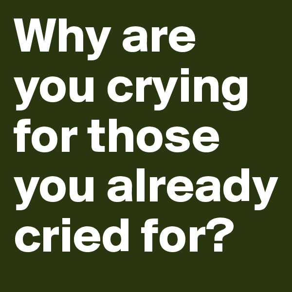 Why are you crying for those you already cried for?