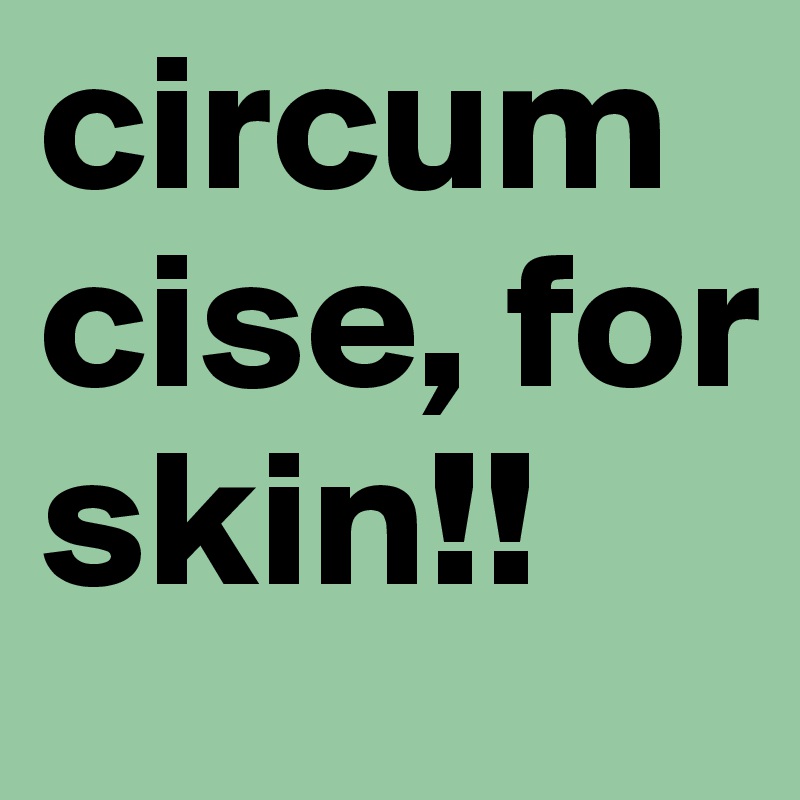 circumcise, for skin!!