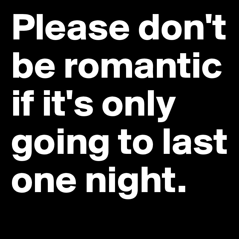 Please don't be romantic if it's only going to last one night.