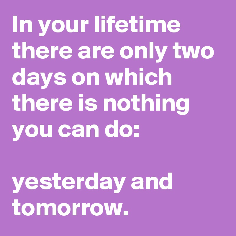 In your lifetime there are only two days on which there is nothing you can do:

yesterday and tomorrow.