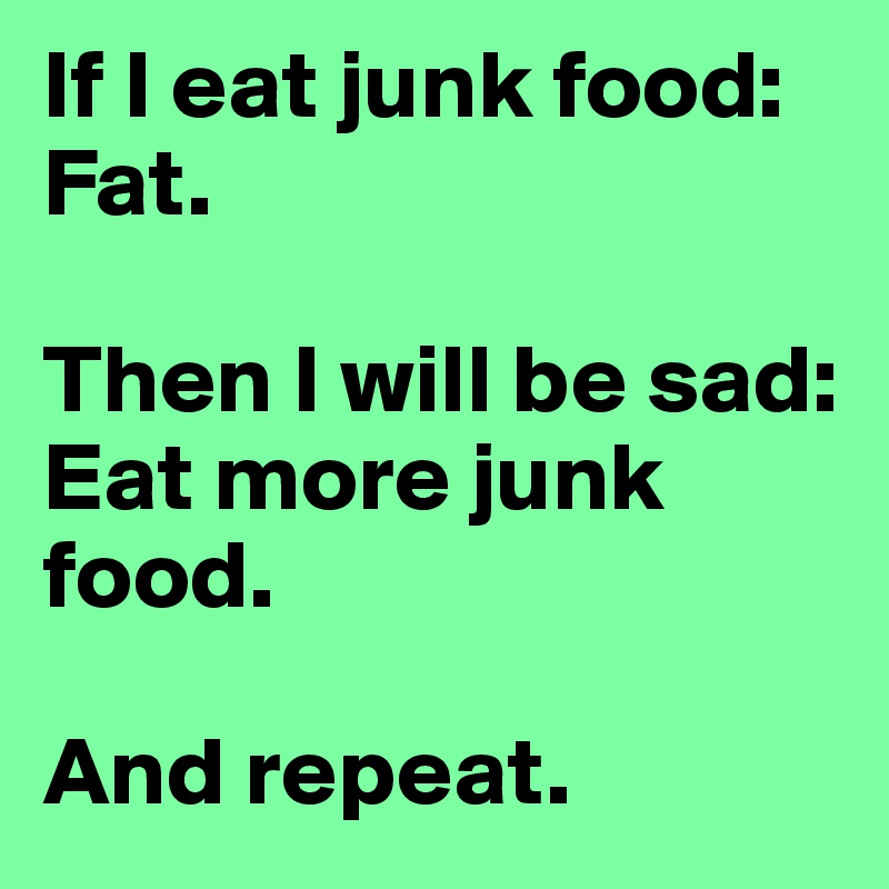 If I eat junk food:
Fat.

Then I will be sad:
Eat more junk food.

And repeat.  
