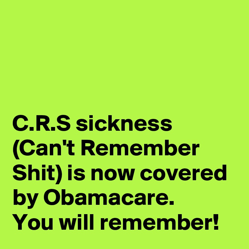 



C.R.S sickness (Can't Remember Shit) is now covered by Obamacare. 
You will remember! 