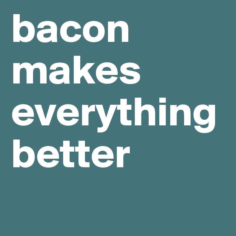 bacon makes everything better
