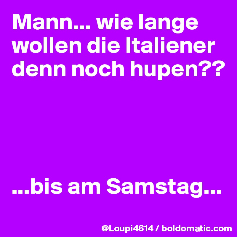 Mann... wie lange wollen die Italiener denn noch hupen??




...bis am Samstag...