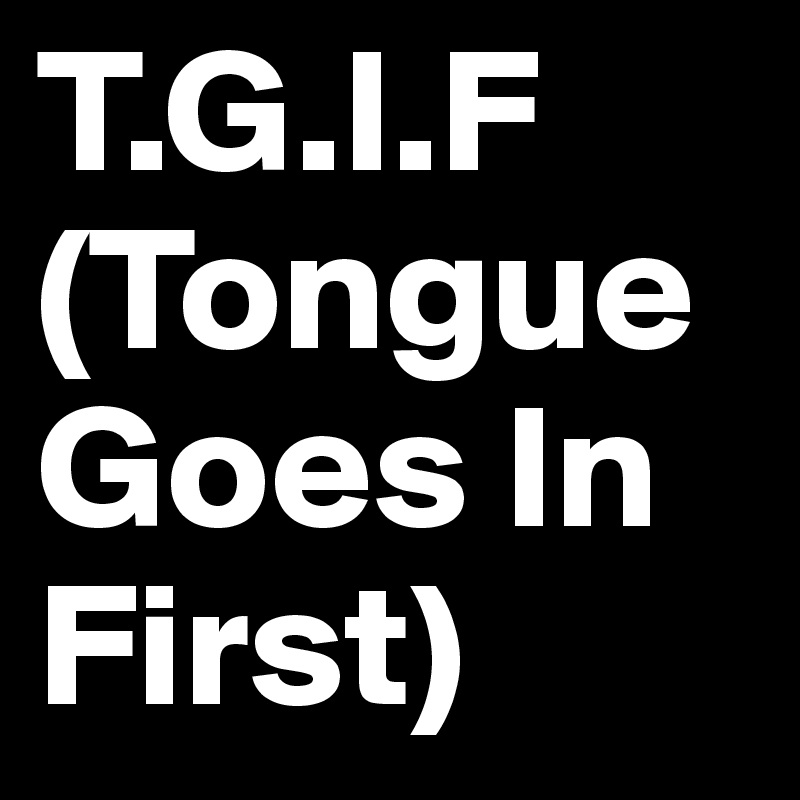 Tgif tongue goes in first