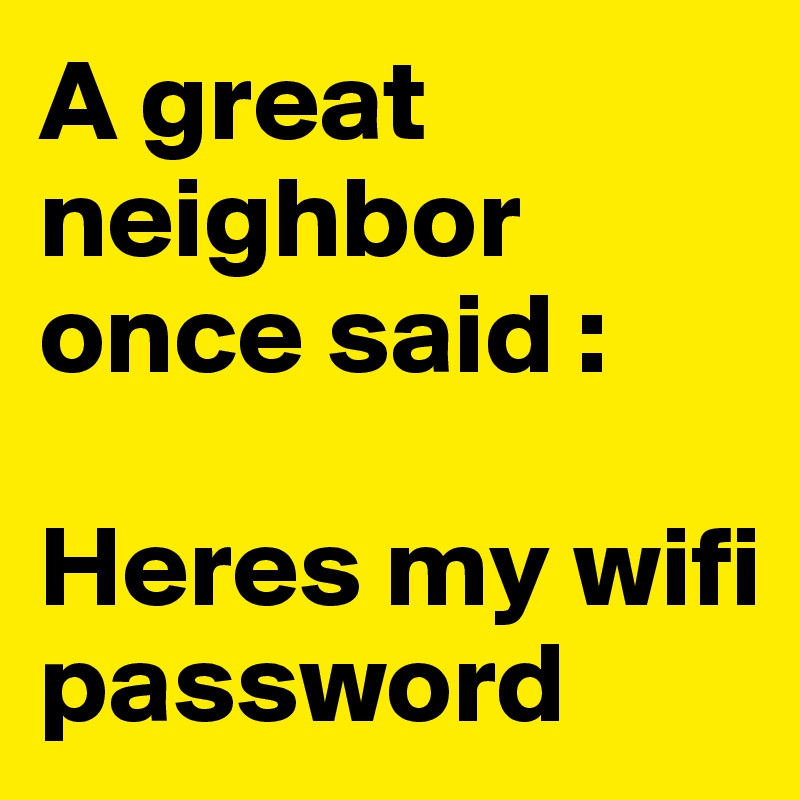A great neighbor once said :

Heres my wifi password