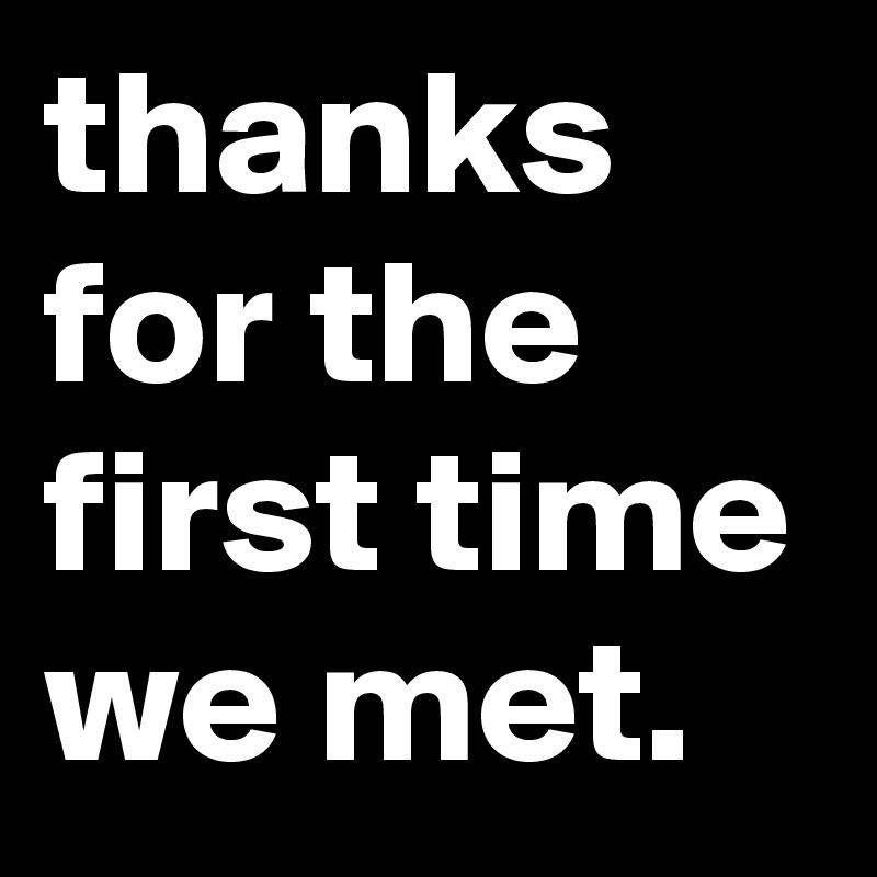 thanks for the first time we met.