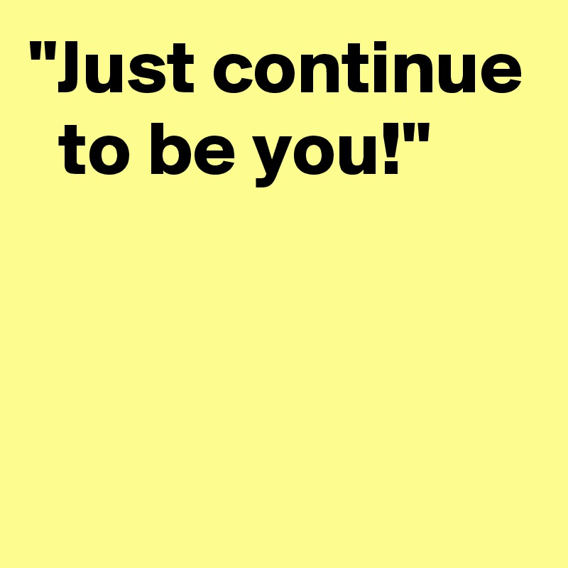 "Just continue   to be you!"



