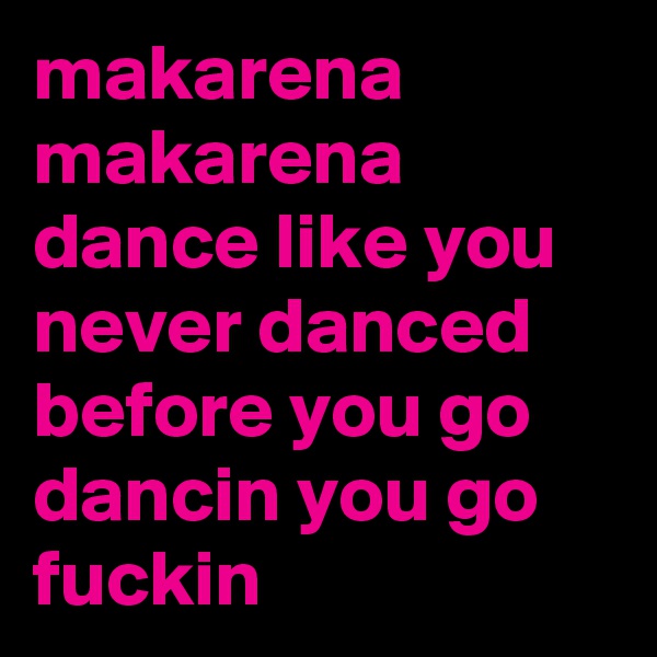 makarena makarena dance like you never danced before you go dancin you go fuckin
