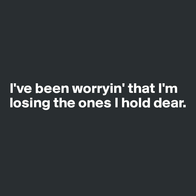 




I've been worryin' that I'm losing the ones I hold dear.




