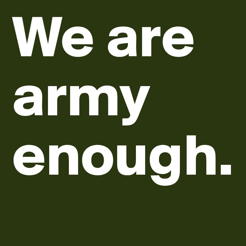 We are army enough. 