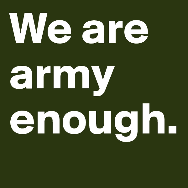 We are army enough. 
