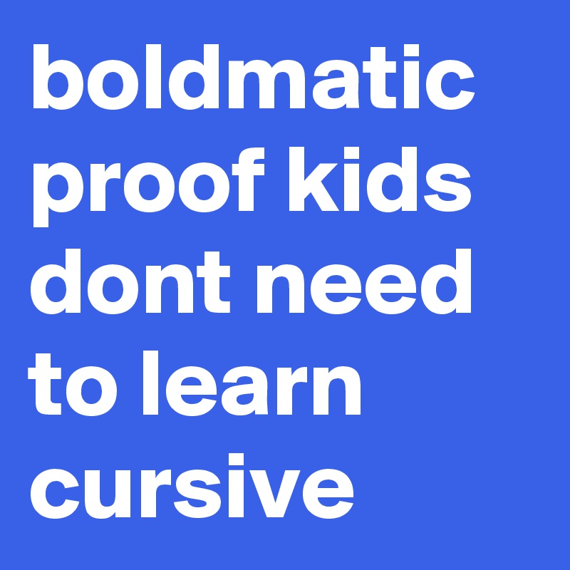 boldmatic
proof kids dont need to learn cursive