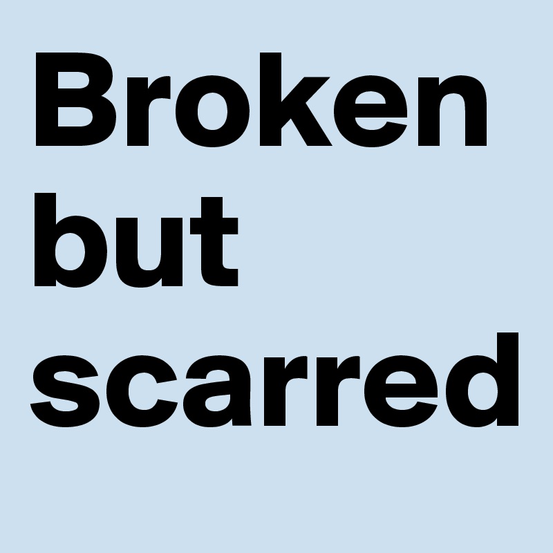 Broken but scarred
