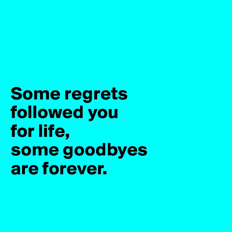



Some regrets 
followed you 
for life, 
some goodbyes 
are forever.

