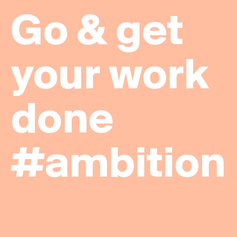 Go & get your work done #ambition 
