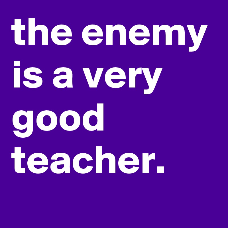 the enemy is a very good teacher.