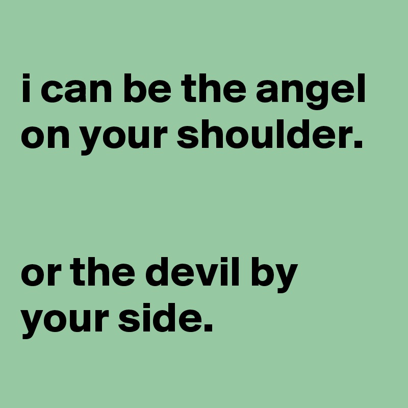 
i can be the angel on your shoulder.


or the devil by your side.
