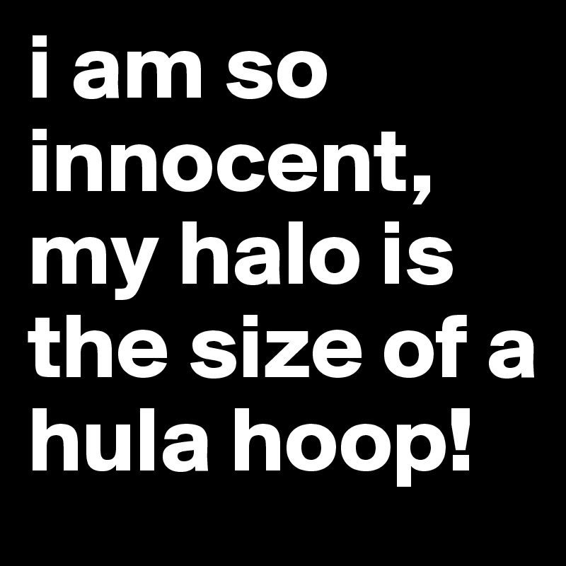 i am so innocent, my halo is the size of a hula hoop!