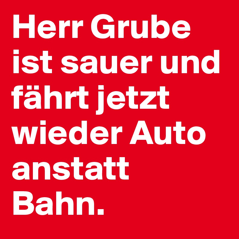 Herr Grube ist sauer und fährt jetzt wieder Auto anstatt Bahn.