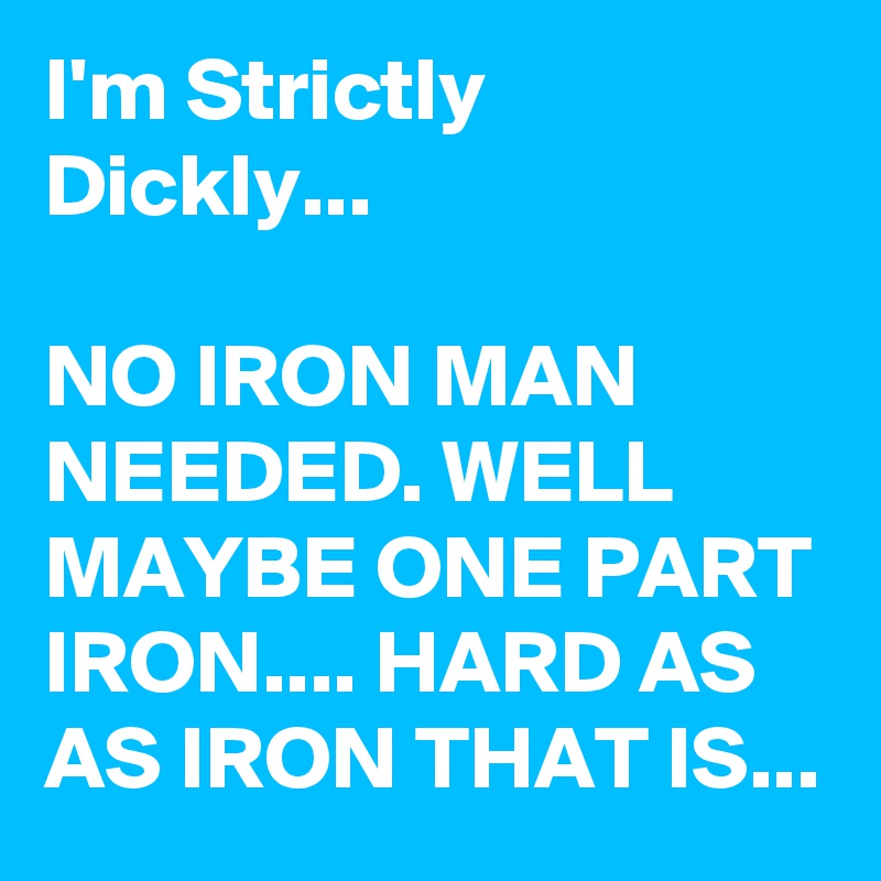 I'm Strictly
Dickly...

NO IRON MAN NEEDED. WELL MAYBE ONE PART IRON.... HARD AS AS IRON THAT IS...