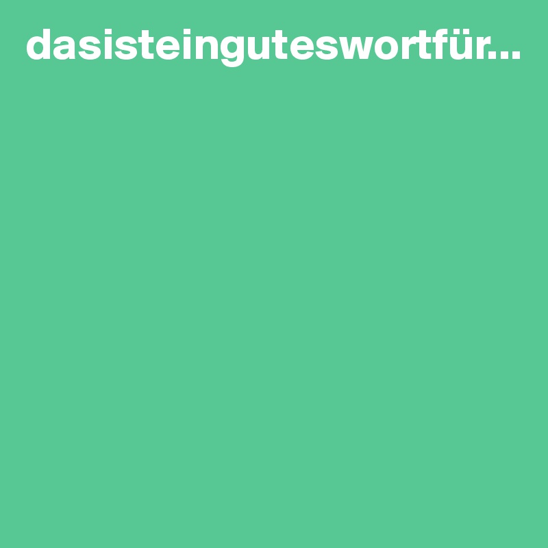dasisteinguteswortfür...








