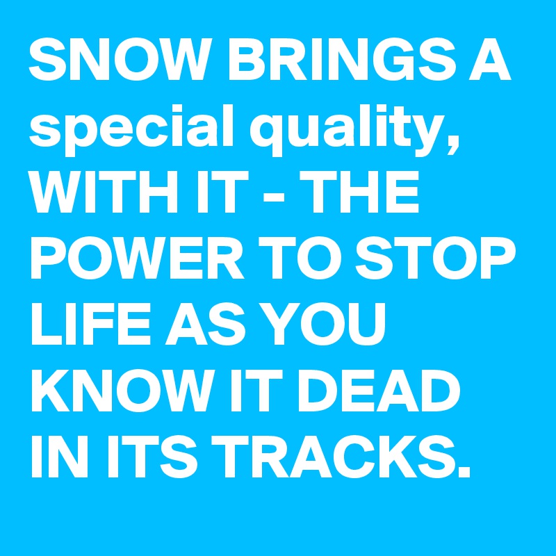 SNOW BRINGS A special quality, WITH IT - THE POWER TO STOP LIFE AS YOU KNOW IT DEAD IN ITS TRACKS.