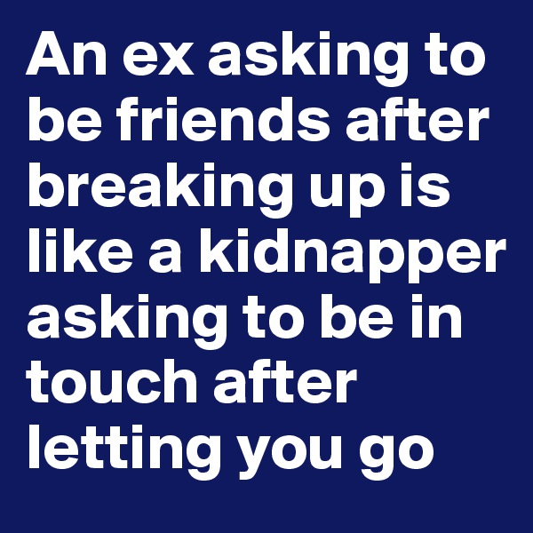 An ex asking to be friends after breaking up is like a kidnapper asking to be in touch after letting you go
