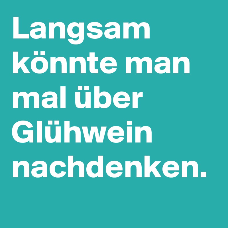 Langsam könnte man mal über Glühwein nachdenken.