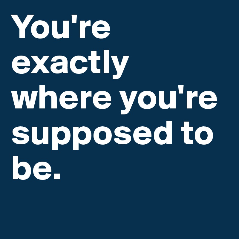 You're exactly where you're supposed to be.
