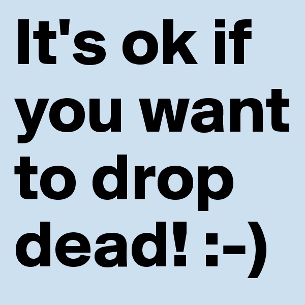 It's ok if you want to drop dead! :-)