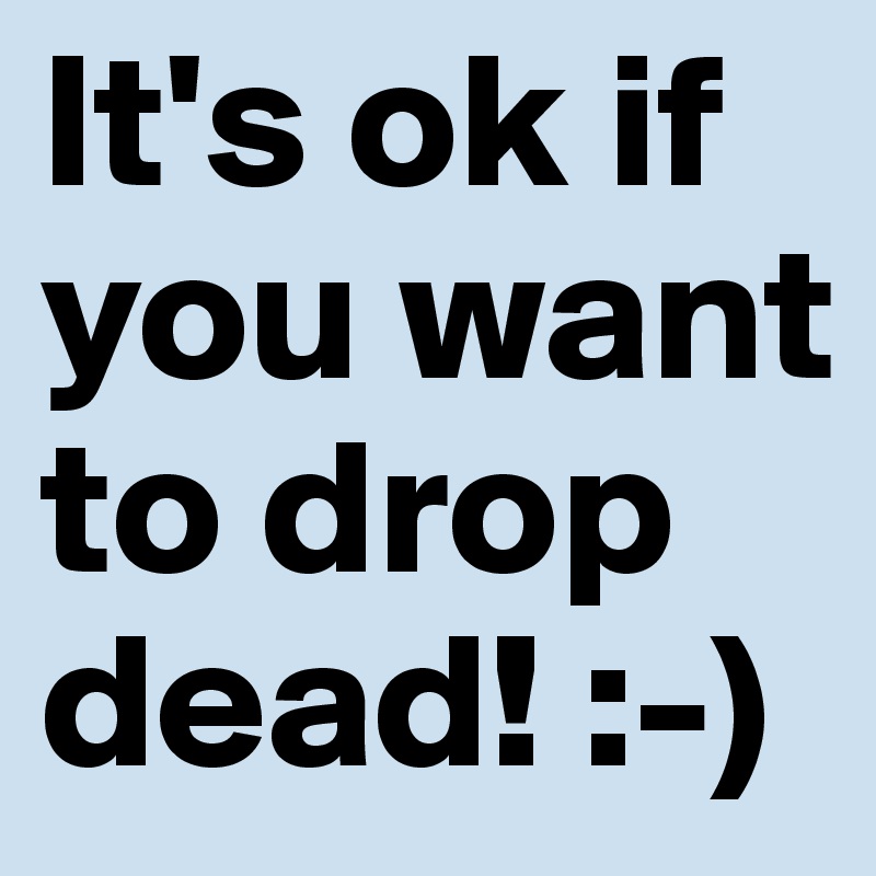 It's ok if you want to drop dead! :-)